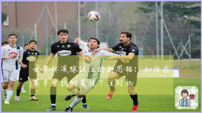 世界杯滚球投注的新思路：如何在赛季中找到最佳下注时机