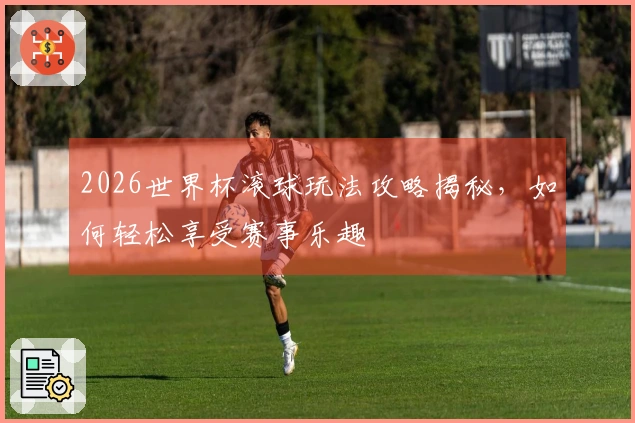 2026世界杯滚球玩法攻略揭秘，如何轻松享受赛事乐趣