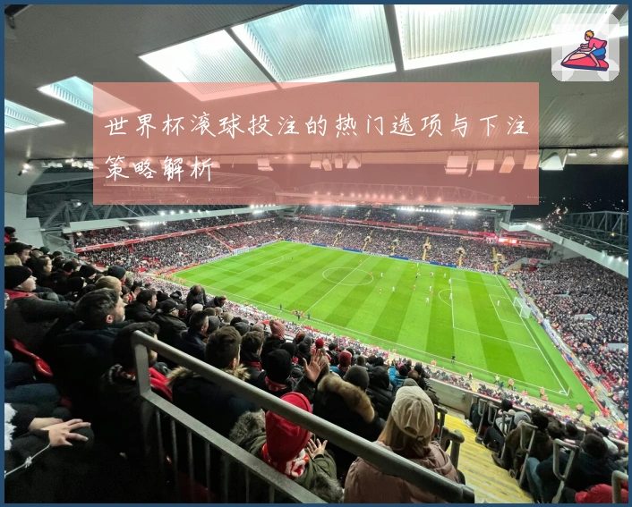 世界杯滚球投注的热门选项与下注策略解析