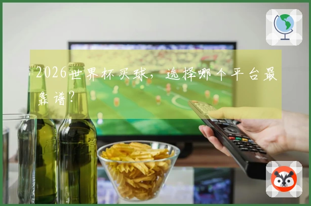 2026世界杯买球，选择哪个平台最靠谱？