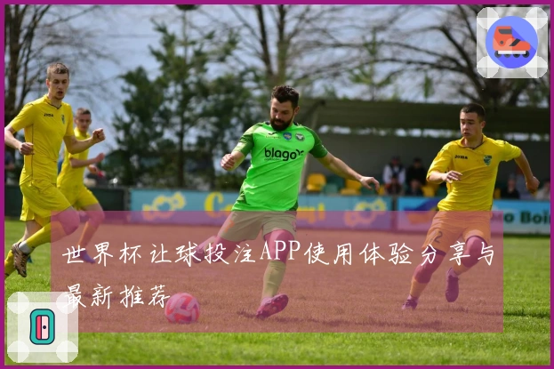 世界杯让球投注APP使用体验分享与最新推荐