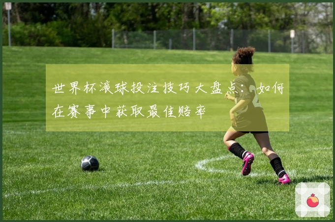 世界杯滚球投注技巧大盘点：如何在赛事中获取最佳赔率