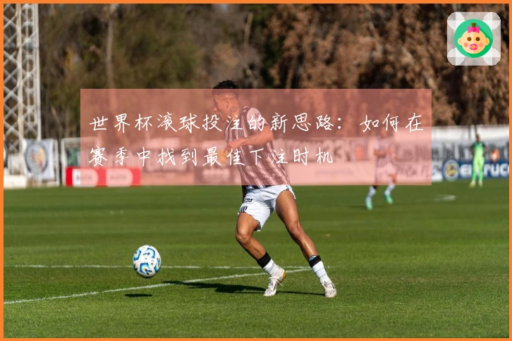 世界杯滚球投注的新思路：如何在赛季中找到最佳下注时机