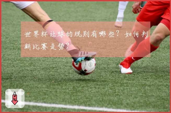 世界杯让球的规则有哪些？如何判断比赛走势？