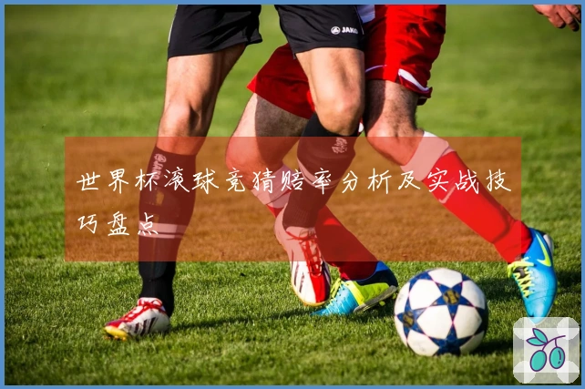 世界杯滚球竞猜赔率分析及实战技巧盘点