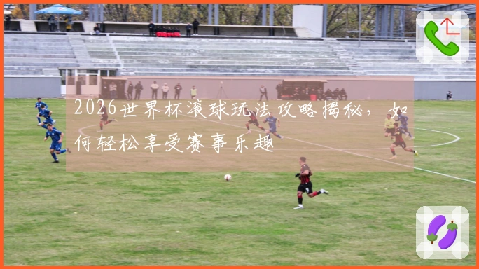 2026世界杯滚球玩法攻略揭秘，如何轻松享受赛事乐趣