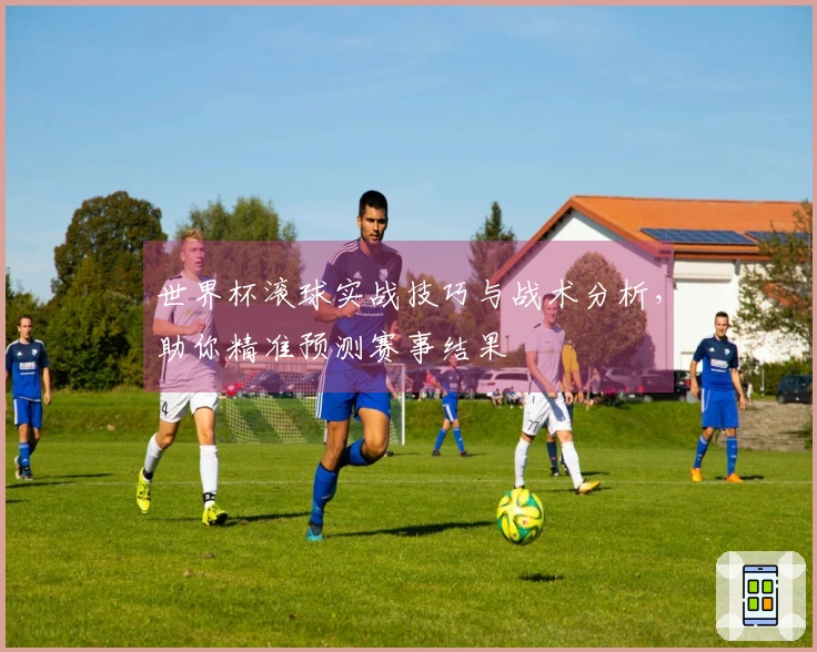 世界杯滚球实战技巧与战术分析，助你精准预测赛事结果