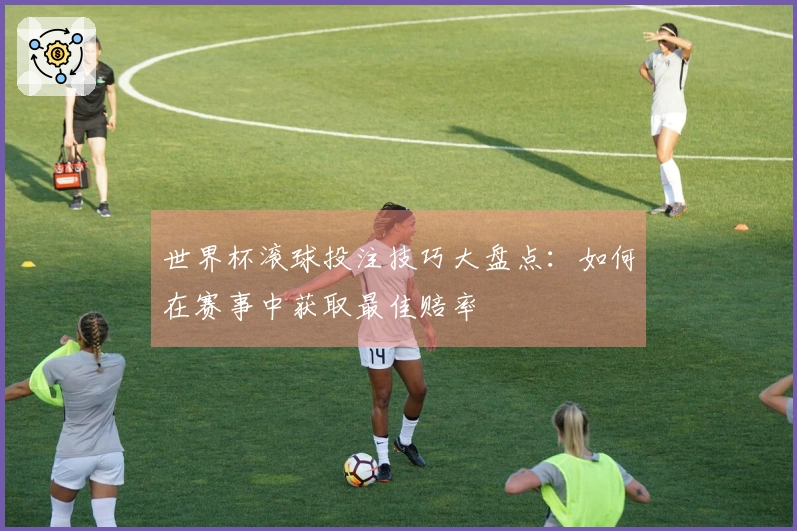 世界杯滚球投注技巧大盘点：如何在赛事中获取最佳赔率
