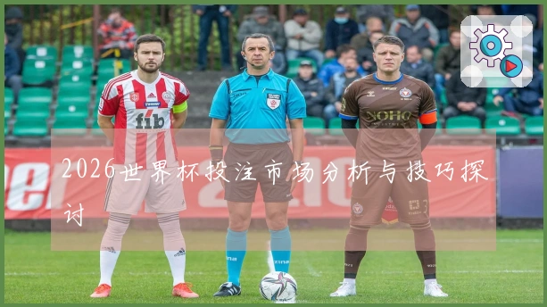 2026世界杯投注市场分析与技巧探讨