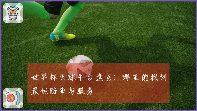 世界杯买球平台盘点：哪里能找到最优赔率与服务