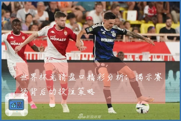 世界杯竞猜盘口精彩分析：揭示赛场背后的投注策略