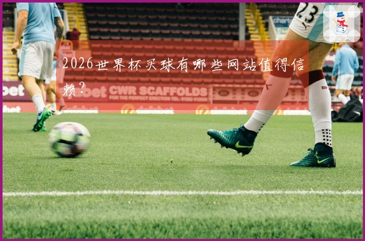 2026世界杯买球有哪些网站值得信赖？