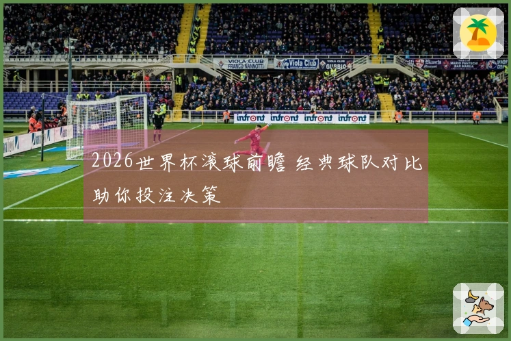 2026世界杯滚球前瞻 经典球队对比助你投注决策