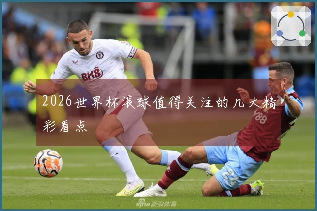 2026世界杯滚球值得关注的几大精彩看点